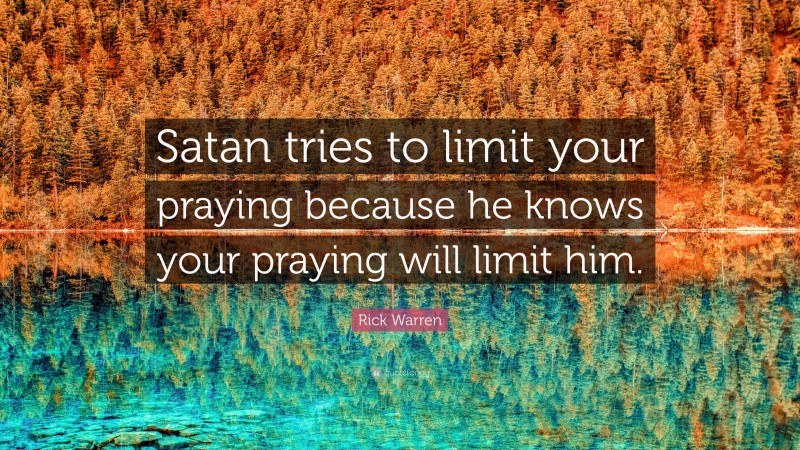 Rick Warren Quote: “Satan tries to limit your praying because he knows your praying will limit him.”