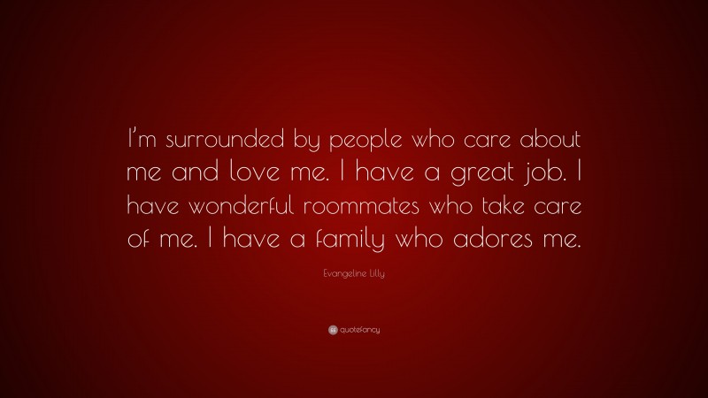 Evangeline Lilly Quote: “I’m surrounded by people who care about me and love me. I have a great job. I have wonderful roommates who take care of me. I have a family who adores me.”