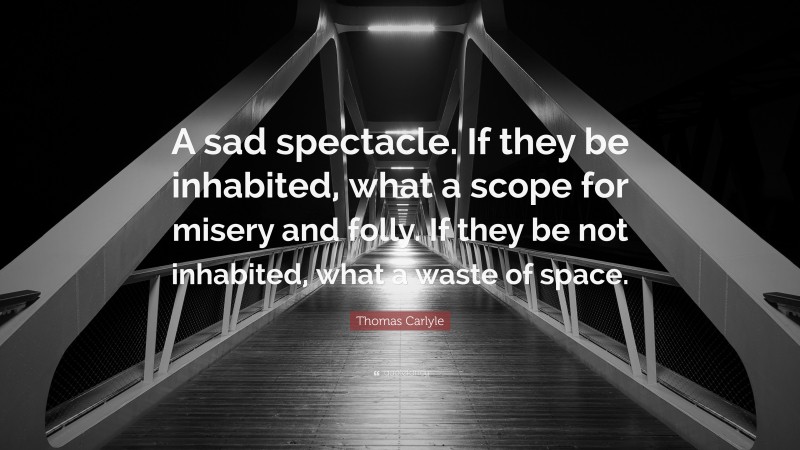 Thomas Carlyle Quote: “A sad spectacle. If they be inhabited, what a scope for misery and folly. If they be not inhabited, what a waste of space.”
