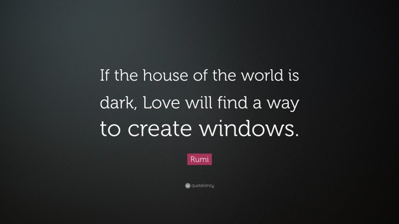 Rumi Quote: “If the house of the world is dark, Love will find a way to create windows.”