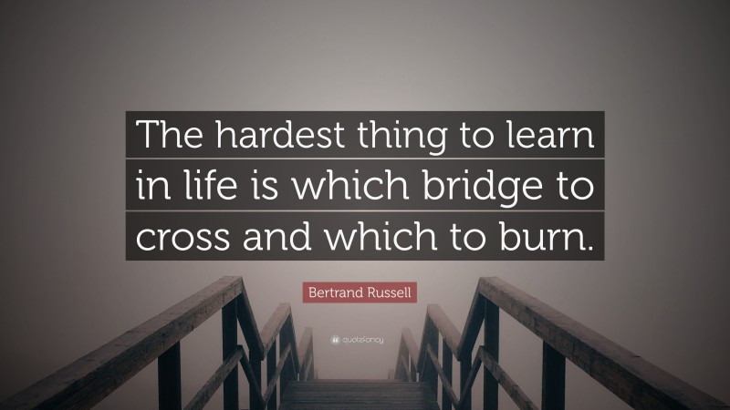 Bertrand Russell Quote: “The hardest thing to learn in life is which bridge to cross and which to burn.”