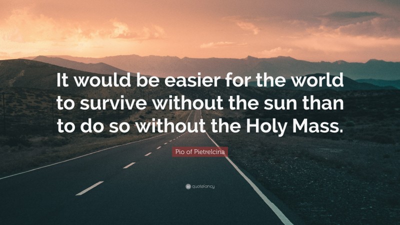 Pio of Pietrelcina Quote: “It would be easier for the world to survive without the sun than to do so without the Holy Mass.”