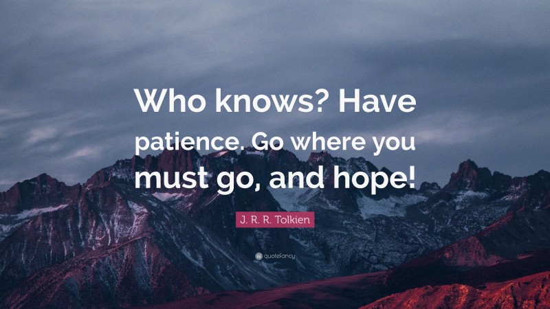 J. R. R. Tolkien Quote: “Who knows? Have patience. Go where you must go, and hope!”