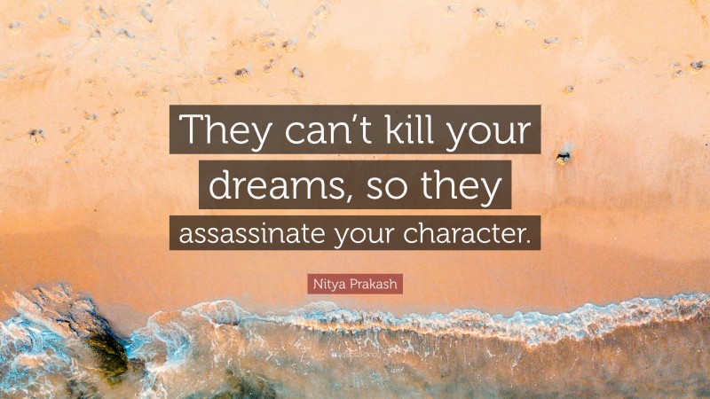 Nitya Prakash Quote: “They can’t kill your dreams, so they assassinate your character.”