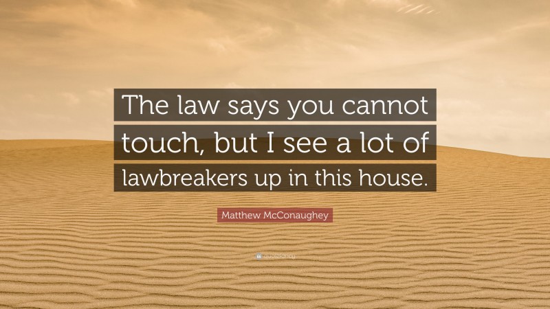 Matthew McConaughey Quote: “The law says you cannot touch, but I see a lot of lawbreakers up in this house.”