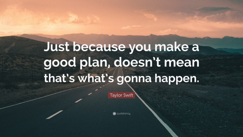 Taylor Swift Quote: “Just because you make a good plan, doesn’t mean that’s what’s gonna happen.”