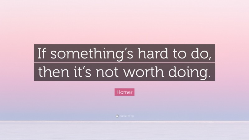 Homer Quote: “If something’s hard to do, then it’s not worth doing.”
