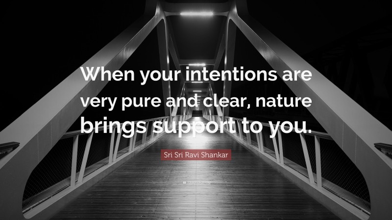 Sri Sri Ravi Shankar Quote: “When your intentions are very pure and clear, nature brings support to you.”