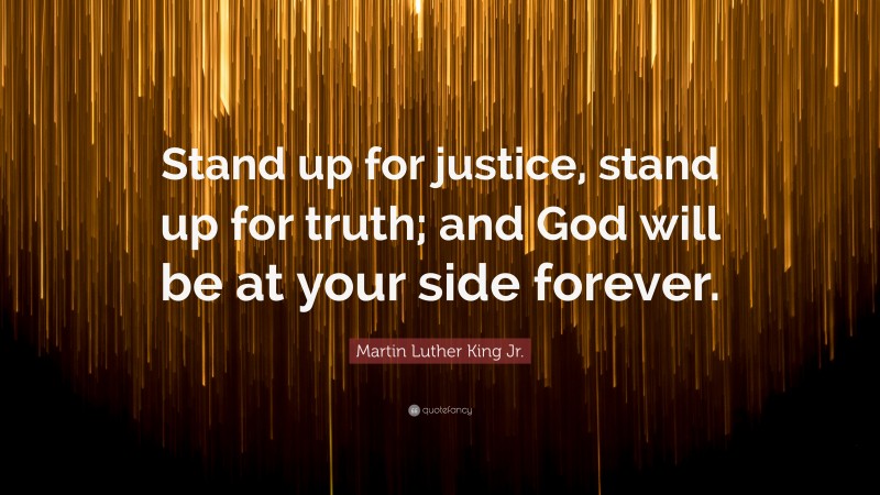 Martin Luther King Jr. Quote: “Stand up for justice, stand up for truth; and God will be at your side forever.”
