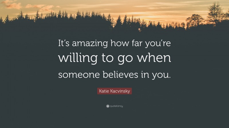 Katie Kacvinsky Quote: “It’s amazing how far you’re willing to go when someone believes in you.”