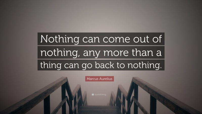 Marcus Aurelius Quote: “Nothing can come out of nothing, any more than a thing can go back to nothing.”