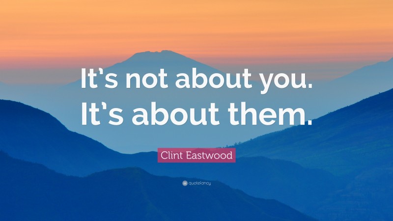 Clint Eastwood Quote: “It’s not about you. It’s about them.”