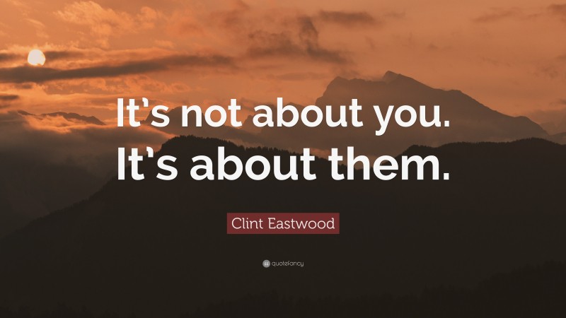 Clint Eastwood Quote: “It’s not about you. It’s about them.”