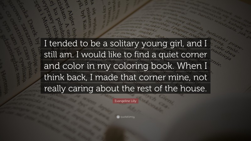 Evangeline Lilly Quote: “I tended to be a solitary young girl, and I still am. I would like to find a quiet corner and color in my coloring book. When I think back, I made that corner mine, not really caring about the rest of the house.”