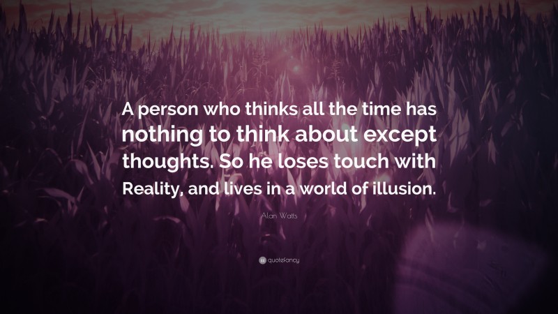 Alan Watts Quote: “A person who thinks all the time has nothing to think about except thoughts. So he loses touch with Reality, and lives in a world of illusion.”