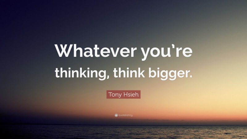 Tony Hsieh Quote: “Whatever you’re thinking, think bigger.”