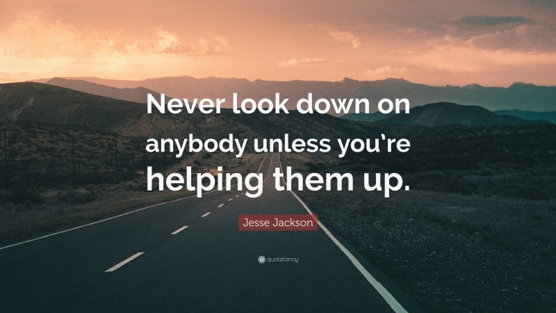 Jesse Jackson Quote: “Never look down on anybody unless you’re helping them up.”
