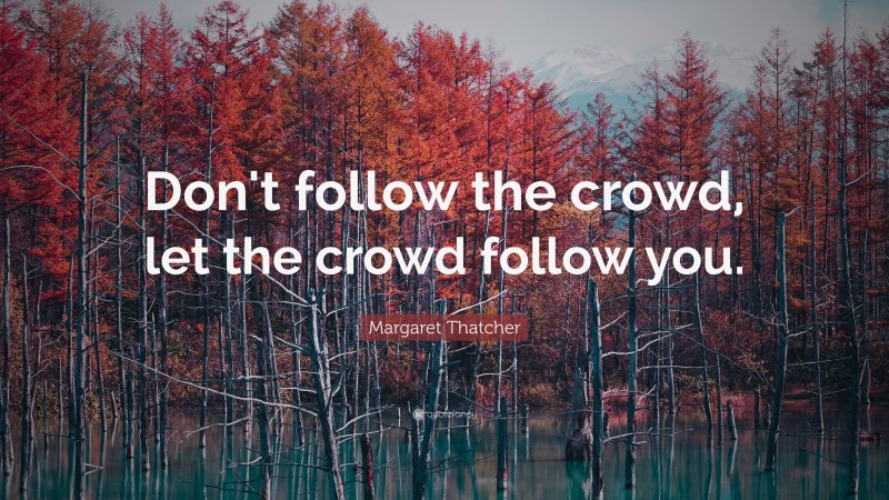 Margaret Thatcher Quote: “Don't follow the crowd, let the crowd follow you.”