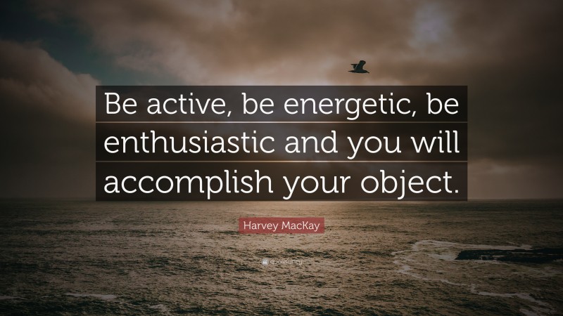 Harvey MacKay Quote: “Be active, be energetic, be enthusiastic and you will accomplish your object.”
