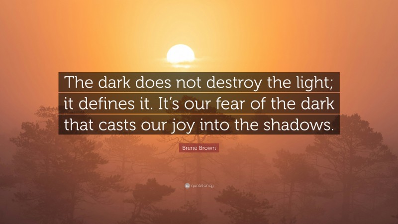 Brené Brown Quote: “The dark does not destroy the light; it defines it. It’s our fear of the dark that casts our joy into the shadows.”