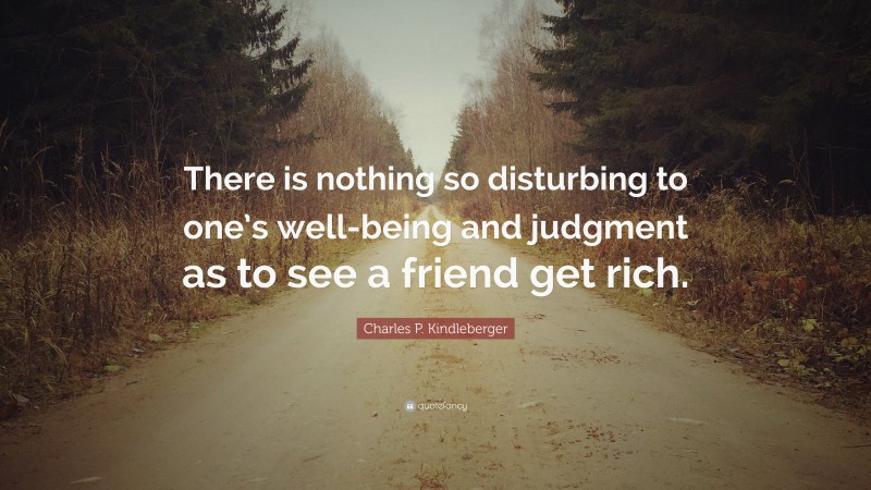 Charles P. Kindleberger Quote: “There is nothing so disturbing to one’s well-being and judgment as to see a friend get rich.”