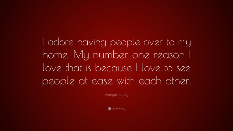 Evangeline Lilly Quote: “I adore having people over to my home. My number one reason I love that is because I love to see people at ease with each other.”