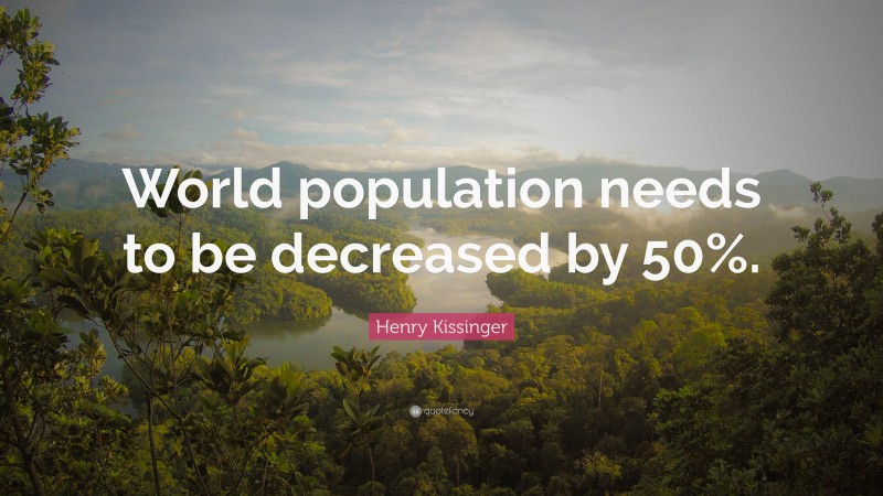 Henry Kissinger Quote: “World population needs to be decreased by 50%.”