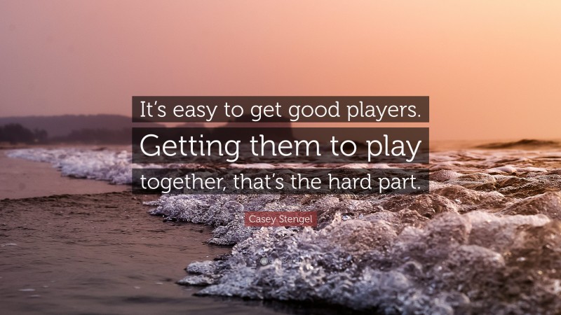 Casey Stengel Quote: “It’s easy to get good players. Getting them to play together, that’s the hard part.”