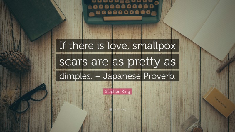Stephen King Quote: “If there is love, smallpox scars are as pretty as dimples. – Japanese Proverb.”