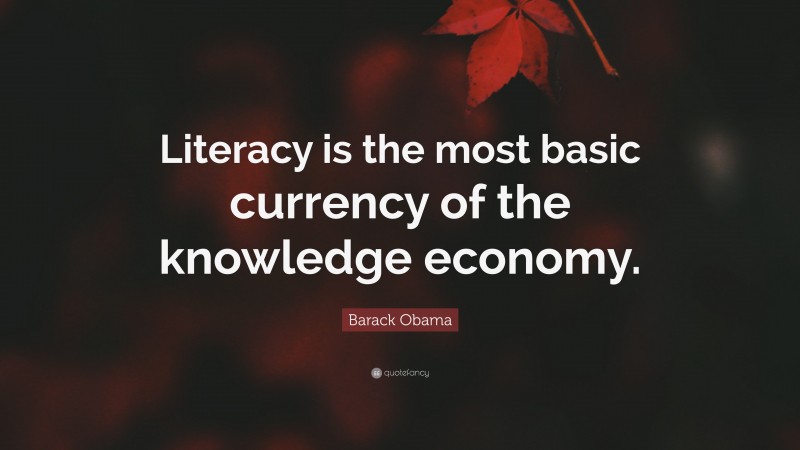 Barack Obama Quote: “Literacy is the most basic currency of the knowledge economy.”