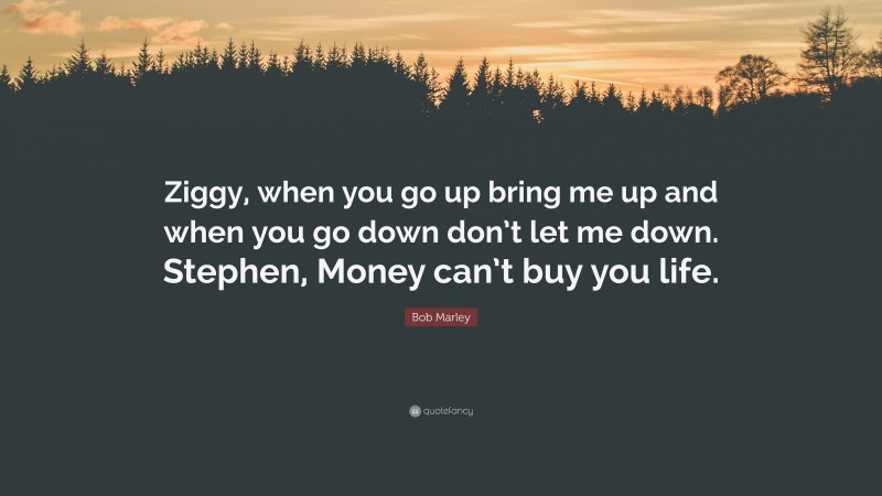 Bob Marley Quote: “Ziggy, when you go up bring me up and when you go down don’t let me down. Stephen, Money can’t buy you life.”