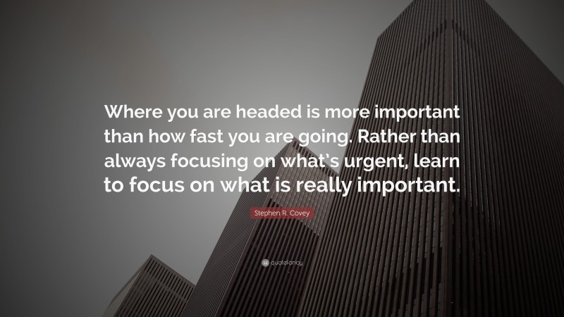 Stephen R. Covey Quote: “Where you are headed is more important than how fast you are going. Rather than always focusing on what’s urgent, learn to focus on what is really important.”