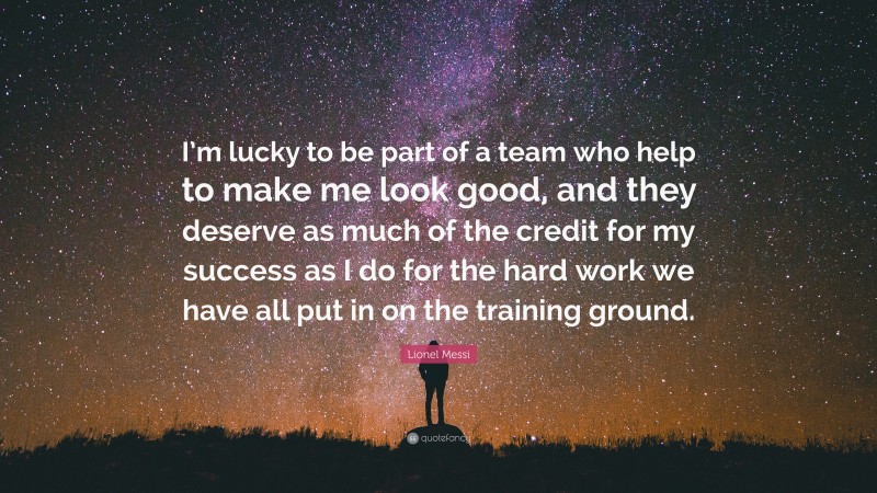 Lionel Messi Quote: “I’m lucky to be part of a team who help to make me look good, and they deserve as much of the credit for my success as I do for the hard work we have all put in on the training ground.”