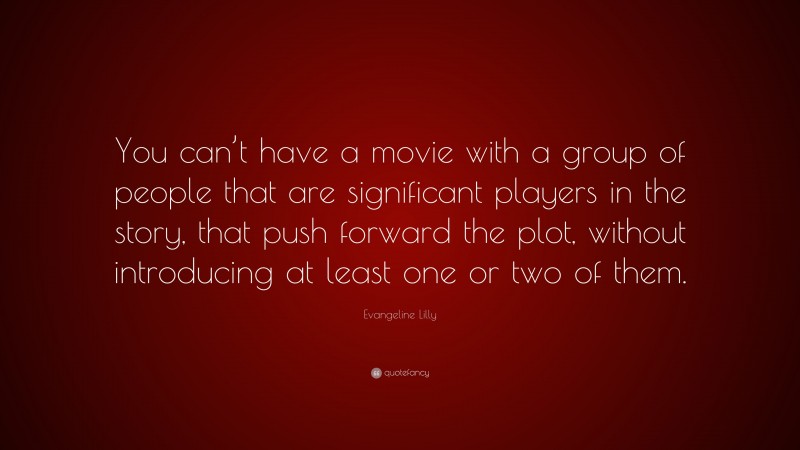 Evangeline Lilly Quote: “You can’t have a movie with a group of people that are significant players in the story, that push forward the plot, without introducing at least one or two of them.”