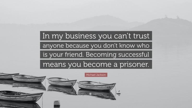 Michael Jackson Quote: “In my business you can’t trust anyone because you don’t know who is your friend. Becoming successful means you become a prisoner.”
