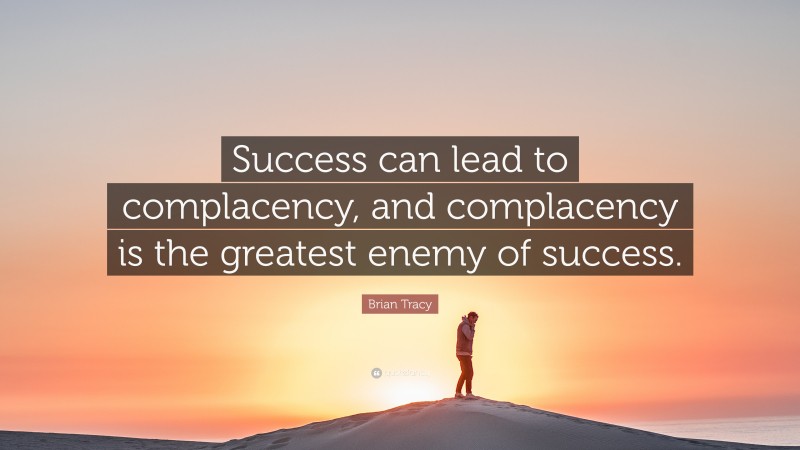 Brian Tracy Quote: “Success can lead to complacency, and complacency is the greatest enemy of success.”