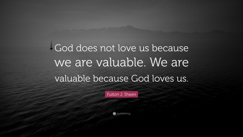 Fulton J. Sheen Quote: “God does not love us because we are valuable. We are valuable because God loves us.”
