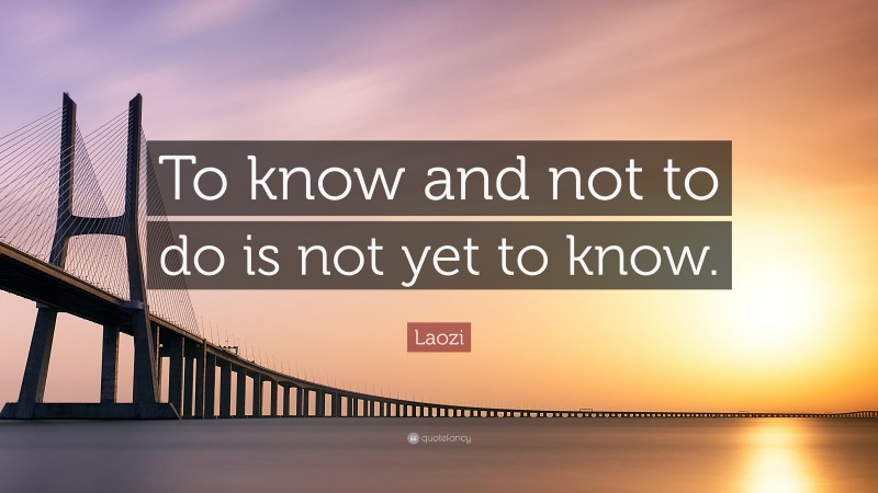 Laozi Quote: “To know and not to do is not yet to know.”