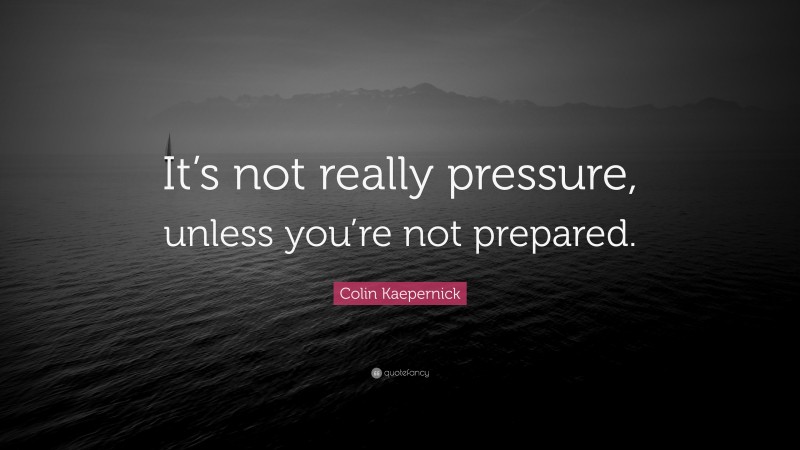 Colin Kaepernick Quote: “It’s not really pressure, unless you’re not prepared.”