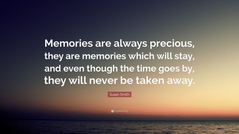 Susan Smith Quote: “Memories are always precious, they are memories which will stay, and even though the time goes by, they will never be taken away.”
