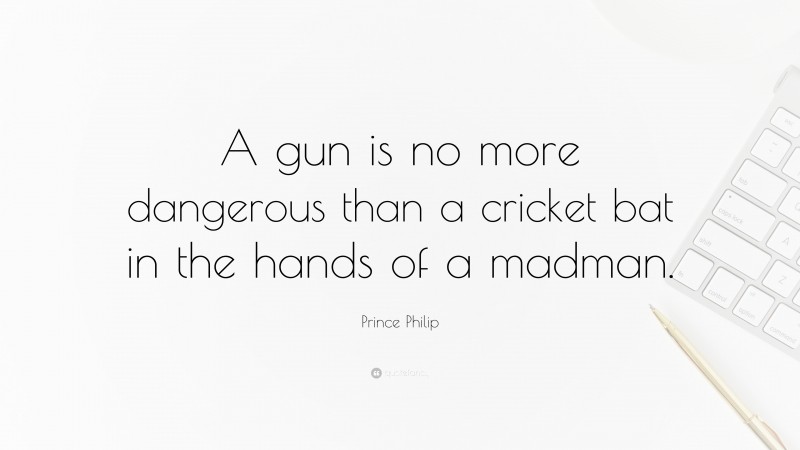 Prince Philip Quote: “A gun is no more dangerous than a cricket bat in the hands of a madman.”