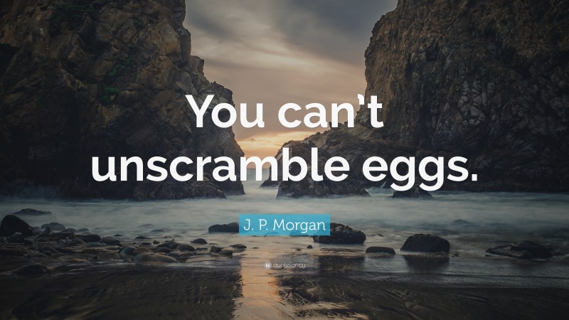 J. P. Morgan Quote: “You can’t unscramble eggs.”