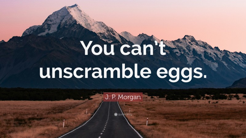 J. P. Morgan Quote: “You can’t unscramble eggs.”