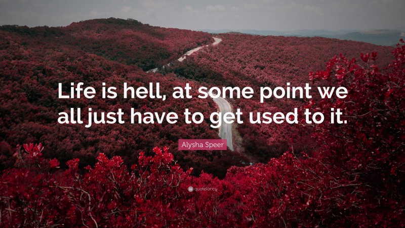 Alysha Speer Quote: “Life is hell, at some point we all just have to get used to it.”