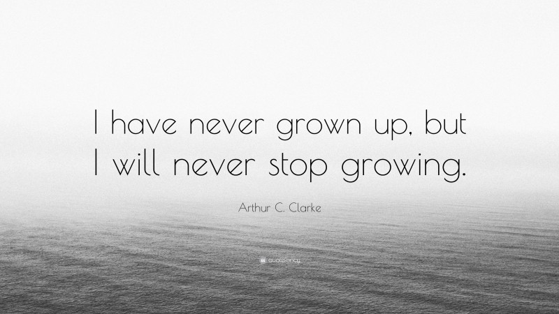 Arthur C. Clarke Quote: “I have never grown up, but I will never stop growing.”