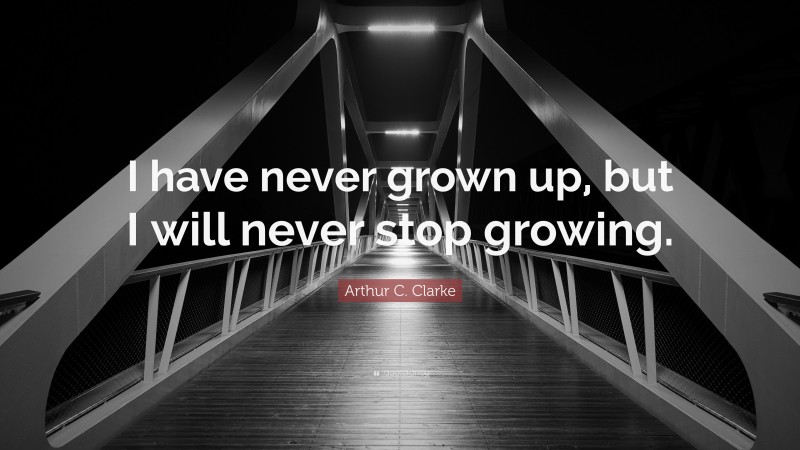 Arthur C. Clarke Quote: “I have never grown up, but I will never stop growing.”