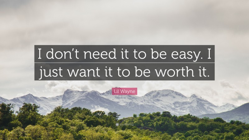 Lil Wayne Quote: “I don’t need it to be easy. I just want it to be worth it.”