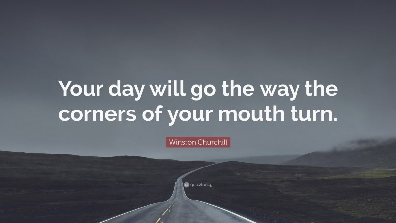 Winston Churchill Quote: “Your day will go the way the corners of your mouth turn.”
