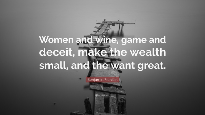 Benjamin Franklin Quote: “Women and wine, game and deceit, make the wealth small, and the want great.”