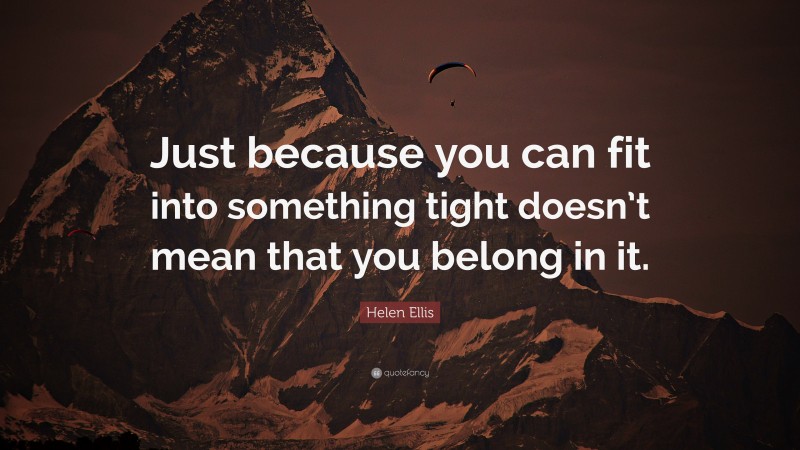 Helen Ellis Quote: “Just because you can fit into something tight doesn’t mean that you belong in it.”